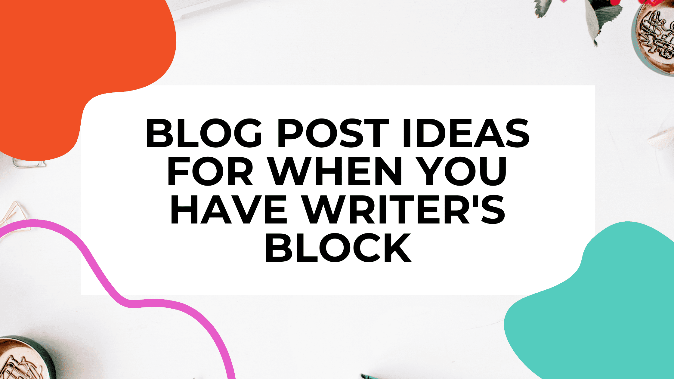 Items on a desk with paperclips and text overlay that reads: blog post ideas for when you have writer's block